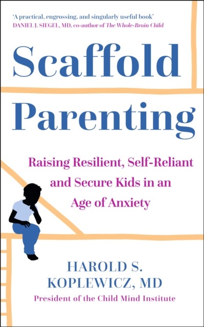 Scaffold Parenting - Raising Resilient, Self-Reliant and Secure Kids in an Age of Anxiety