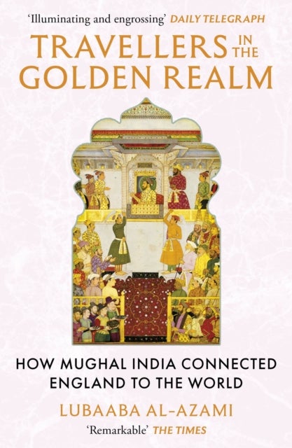 Travellers in the Golden Realm - How Mughal India Connected England to the World