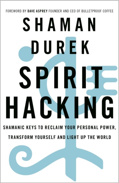 Spirit Hacking - Shamanic keys to reclaim your personal power, transform yourself and light up the world