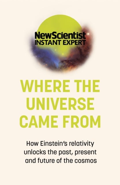 Where the Universe Came From - How Einstein's relativity unlocks the past, present and future of the cosmos