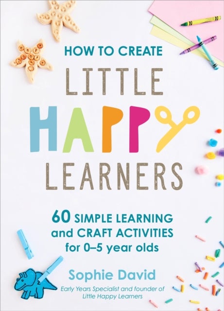 How to Create Little Happy Learners - 60 simple learning and craft activities for 0-5 year olds