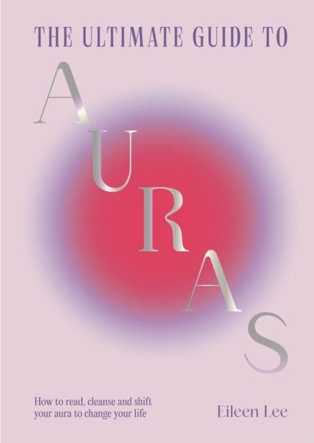The Ultimate Guide to Auras - How to read, cleanse and shift your aura to change your life