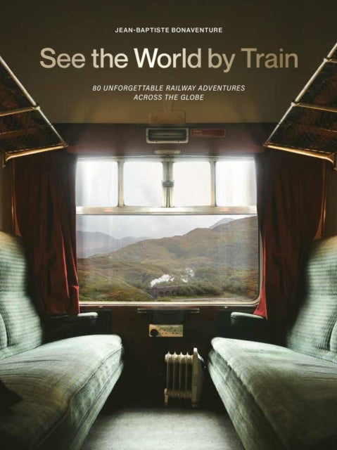 See the World by Train - 80 Unforgettable Railway Adventures Across the Globe