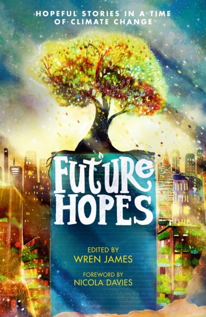 Future Hopes: Hopeful stories in a time of climate change - An uplifting anthology of climate fiction stories for children aged 9, 10, 11, 12 to provide reassurance and inspire change