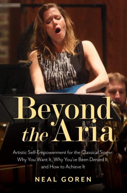 Beyond the Aria: Artistic Self-Empowerment for the Classical Singer - Why You Want It, Why You’ve Been Denied It, and How to Achieve It