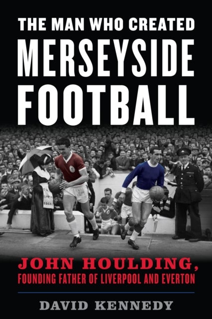 The Man Who Created Merseyside Football - John Houlding, Founding Father of Liverpool and Everton