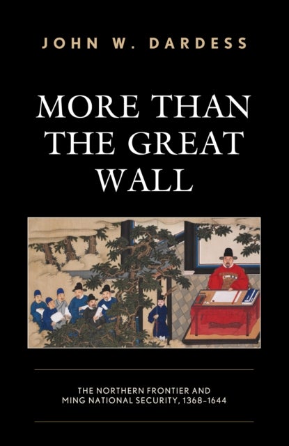 More Than the Great Wall - The Northern Frontier and Ming National Security, 1368–1644