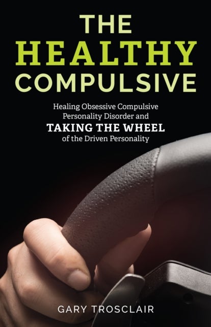 The Healthy Compulsive - Healing Obsessive Compulsive Personality Disorder and Taking the Wheel of the Driven Personality