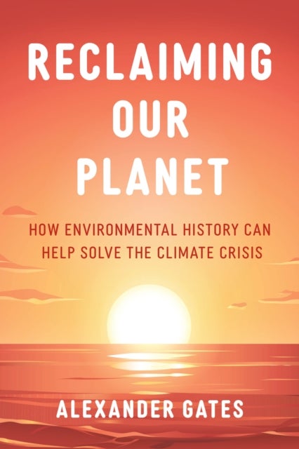 Reclaiming Our Planet - How Environmental History Can Help Solve the Climate Crisis
