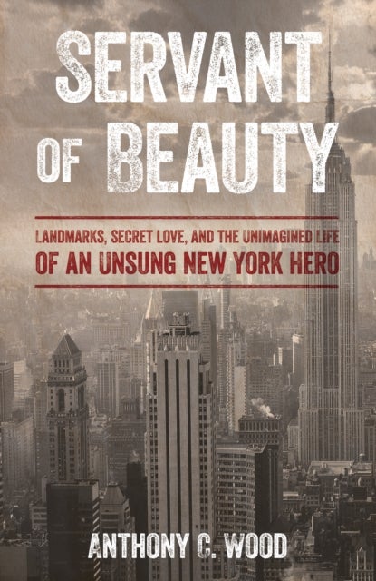 Servant of Beauty - Landmarks, Secret Love, and the Unimagined Life of an Unsung New York Hero