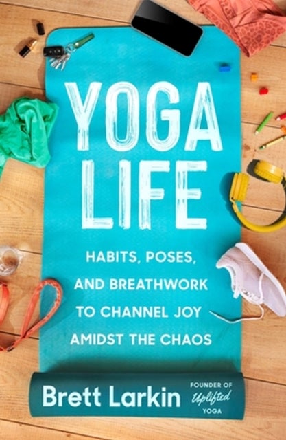 Yoga Life - Habits, Poses, and Breathwork to Channel Joy Amidst the Chaos