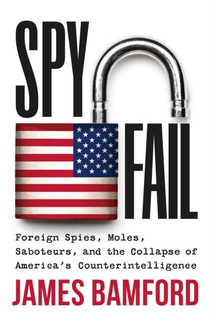 Spyfail : Foreign Spies, Moles, Saboteurs, and the Collapse of America's Counterintelligence - Foreign Spies, Moles, Saboteurs, and the Collapse of America's Counterintelligence