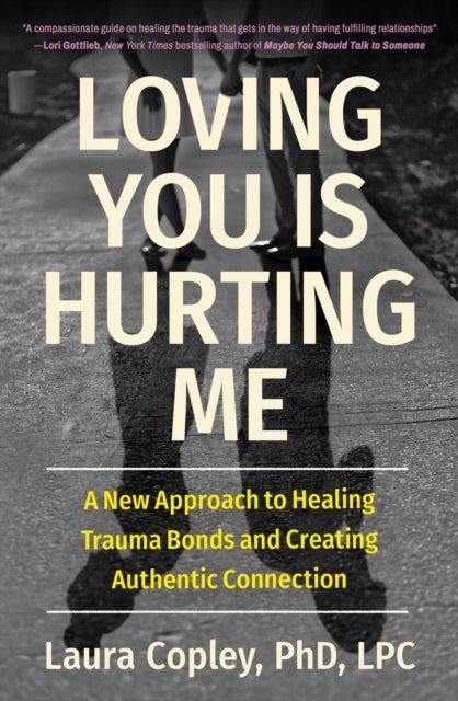 Loving You Is Hurting Me - A New Approach to Healing Trauma Bonds and Creating Authentic Connection