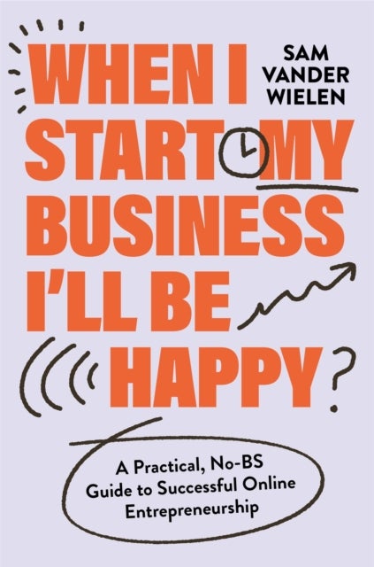 When I Start My Business, I’ll Be Happy - A Practical, No-BS Guide to Successful Online Entrepreneurship