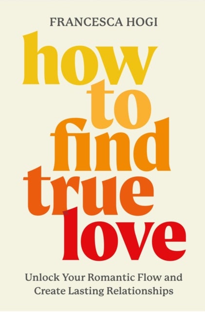 How to Find True Love : Unlock Your Romantic Flow and Create Lasting Relationships - Unlock Your Romantic Flow and Create Lasting Relationships