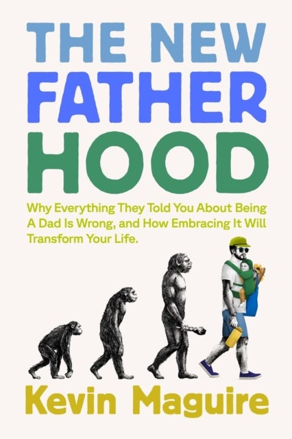 The New Fatherhood - Why Everything They Told You About Being a Dad Is Wrong and How Embracing It Will Transform Your Life