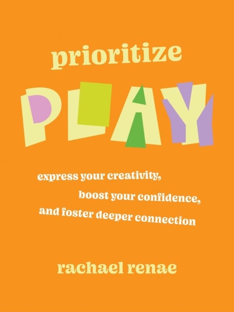 Prioritize Play - Express Your Creativity, Boost Your Confidence, and Foster Deeper Connection