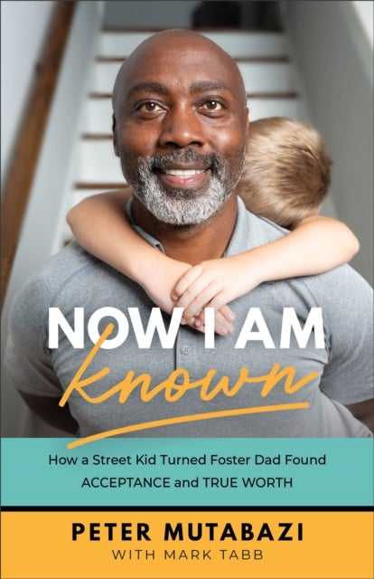 Now I Am Known ¿ How a Street Kid Turned Foster Dad Found Acceptance and True Worth