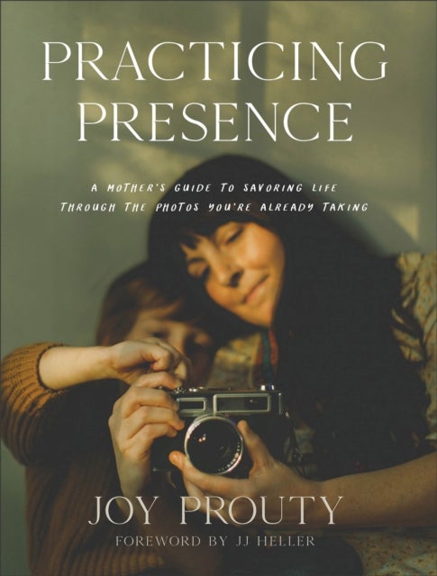 Practicing Presence ¿ A Mother`s Guide to Savoring Life through the Photos You`re Already Taking