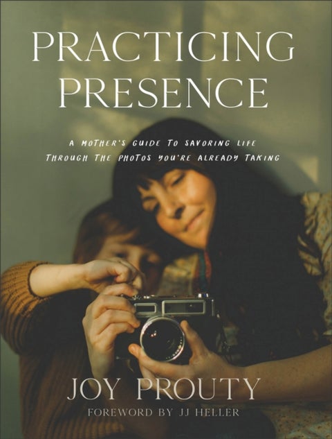 Practicing Presence ¿ A Mother`s Guide to Savoring Life through the Photos You`re Already Taking