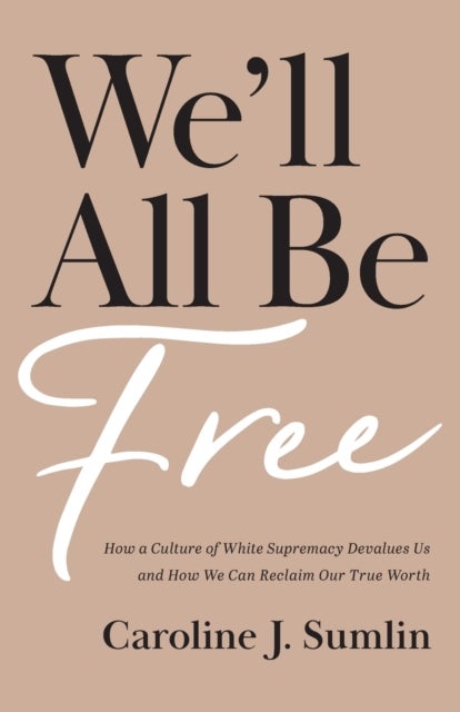 We`ll All Be Free - How a Culture of White Supremacy Devalues Us and How We Can Reclaim Our True Wor