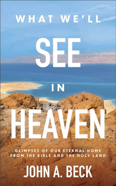 What We'll See in Heaven - Glimpses of Our Eternal Home from the Bible and the Holy Land