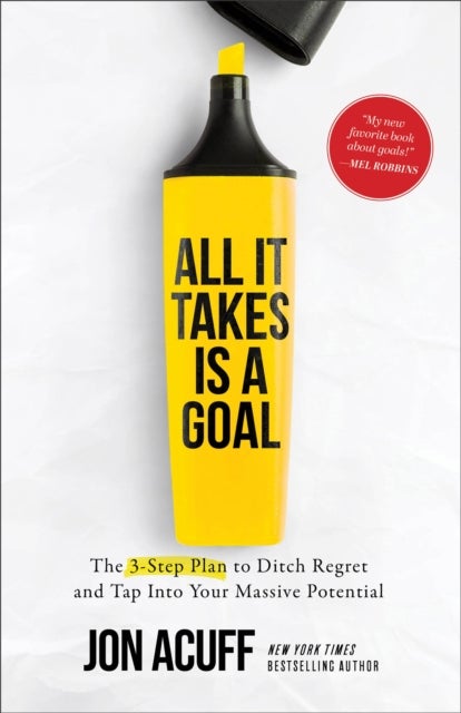 All It Takes Is a Goal - The 3-Step Plan to Ditch Regret and Tap Into Your Massive Potential