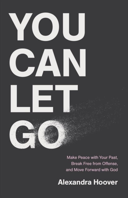 You Can Let Go - Make Peace with Your Past, Break Free from Offense, and Move Forward with God