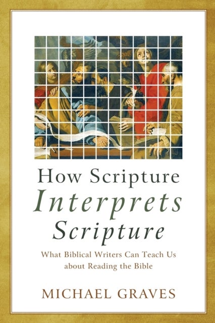 How Scripture Interprets Scripture - What Biblical Writers Can Teach Us about Reading the Bible