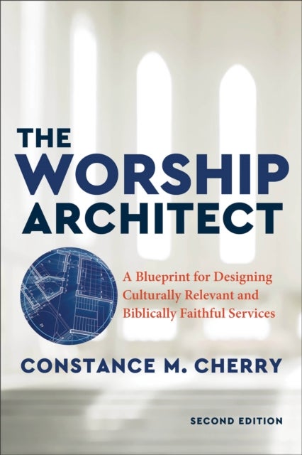 The Worship Architect ¿ A Blueprint for Designing Culturally Relevant and Biblically Faithful Servic