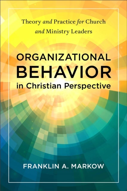 Organizational Behavior in Christian Perspective - Theory and Practice for Church and Ministry Leaders