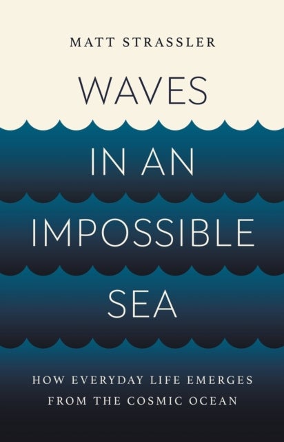 Waves in an Impossible Sea - How Everyday Life Emerges from the Cosmic Ocean