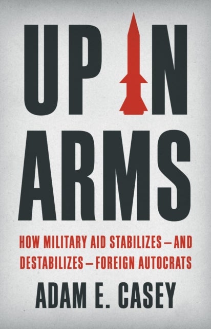 Up in Arms - How Military Aid Stabilizes—and Destabilizes—Foreign Autocrats