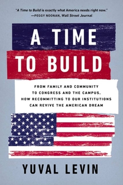 A Time to Build - From Family and Community to Congress and the Campus, How Recommitting to Our Institutions Can Revive the American Dream