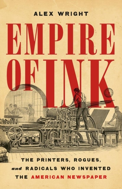 Empire of Ink - The Printers, Rogues, and Radicals Who Invented the American Newspaper