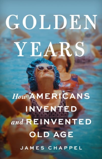 Golden Years - How Americans Invented and Reinvented Old Age