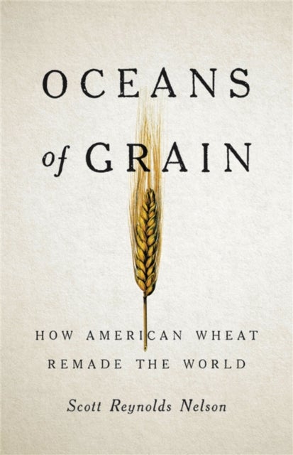 Oceans of Grain - How American Wheat Remade the World