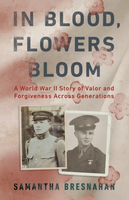In Blood, Flowers Bloom - A World War II Story of Valor and Forgiveness Across Generations