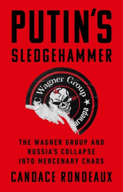 Putin's Sledgehammer - The Wagner Group and Russia’s Collapse into Mercenary Chaos