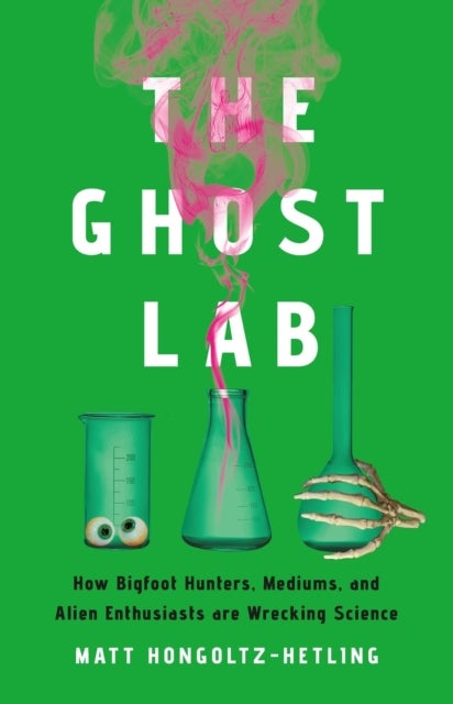 The Ghost Lab - How Bigfoot Hunters, Mediums, and Alien Enthusiasts Are Wrecking Science