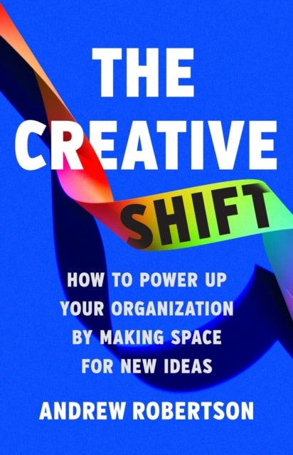 The Creative Shift - How to Power Up Your Organization by Making Space for New Ideas