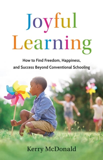 Joyful Learning - How to Find Freedom, Happiness, and Success Beyond Conventional Schooling
