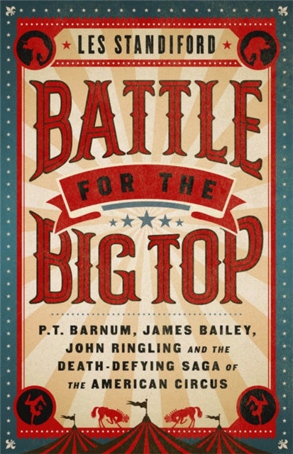 Battle for the Big Top - P. T. Barnum, James Bailey, John Ringling, and the Death-Defying Saga of the American Circus