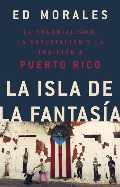 La isla de la fantasia : El colonialismo, la explotacion y la traicion a Puerto Rico - El colonialismo, la explotacion y la traicion a Puerto Rico