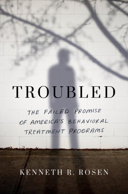 Troubled - The Failed Promise of America’s Behavioral Treatment Programs