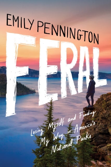 Feral - Losing Myself and Finding My Way in America’s National Parks