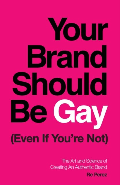 Your Brand Should Be Gay (Even If You're Not) - The Art and Science of Creating an Authentic Brand