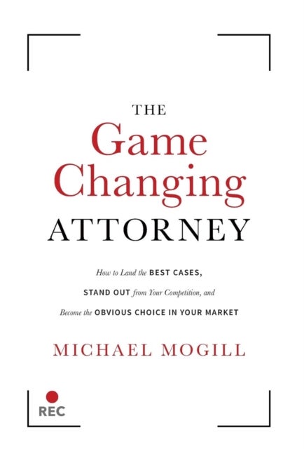 The Game Changing Attorney - How to Land the Best Cases, Stand Out from Your Competition, and Become the Obvious Choice in Your Market