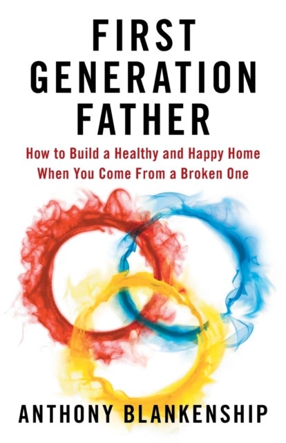 First Generation Father - How to Build a Healthy and Happy Home When You Come From a Broken One