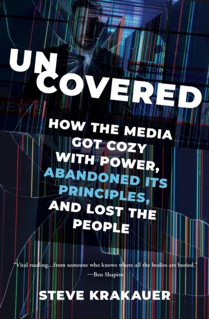 Uncovered - How the Media Got Cozy with Power, Abandoned Its Principles, and Lost the People